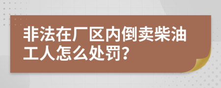 非法在厂区内倒卖柴油工人怎么处罚？