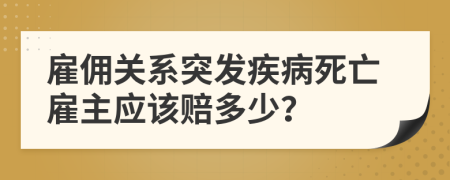 雇佣关系突发疾病死亡雇主应该赔多少？