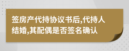 签房产代持协议书后,代持人结婚,其配偶是否签名确认