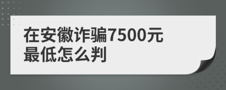 在安徽诈骗7500元最低怎么判