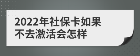 2022年社保卡如果不去激活会怎样