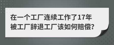 在一个工厂连续工作了17年被工厂辞退工厂该如何赔偿？