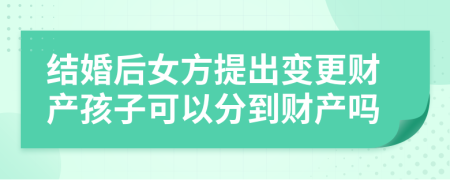 结婚后女方提出变更财产孩子可以分到财产吗