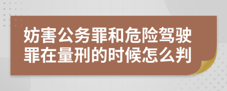 妨害公务罪和危险驾驶罪在量刑的时候怎么判