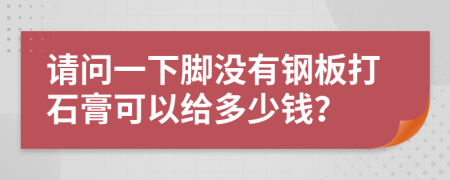 请问一下脚没有钢板打石膏可以给多少钱？