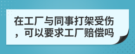 在工厂与同事打架受伤，可以要求工厂赔偿吗