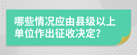 哪些情况应由县级以上单位作出征收决定？