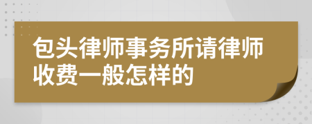 包头律师事务所请律师收费一般怎样的