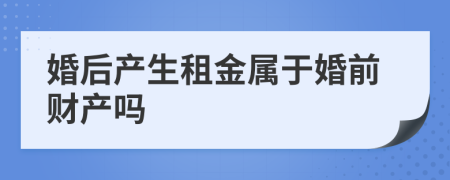 婚后产生租金属于婚前财产吗