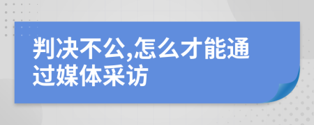 判决不公,怎么才能通过媒体采访