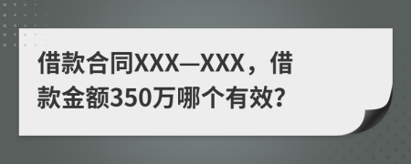 借款合同XXX—XXX，借款金额350万哪个有效？