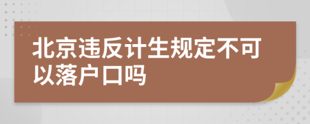 北京违反计生规定不可以落户口吗