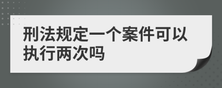 刑法规定一个案件可以执行两次吗