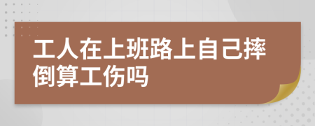 工人在上班路上自己摔倒算工伤吗