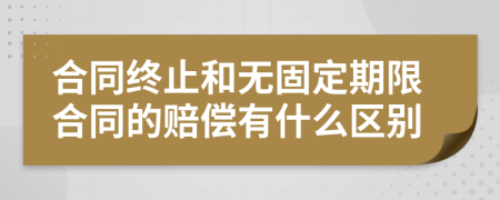 合同终止和无固定期限合同的赔偿有什么区别