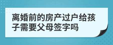 离婚前的房产过户给孩子需要父母签字吗