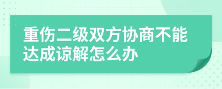 重伤二级双方协商不能达成谅解怎么办