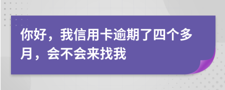 你好，我信用卡逾期了四个多月，会不会来找我