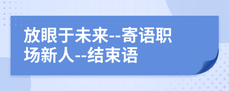 放眼于未来--寄语职场新人--结束语