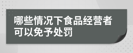 哪些情况下食品经营者可以免予处罚