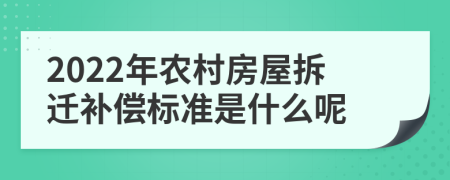 2022年农村房屋拆迁补偿标准是什么呢