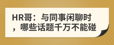 HR哥：与同事闲聊时，哪些话题千万不能碰