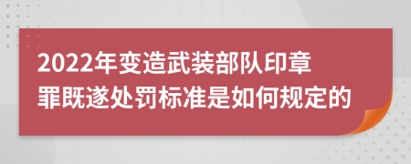 2022年变造武装部队印章罪既遂处罚标准是如何规定的