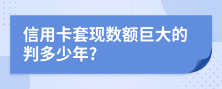 信用卡套现数额巨大的判多少年?