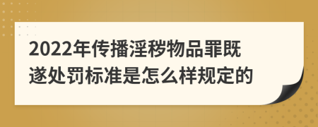 2022年传播淫秽物品罪既遂处罚标准是怎么样规定的