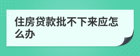 住房贷款批不下来应怎么办