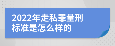 2022年走私罪量刑标准是怎么样的