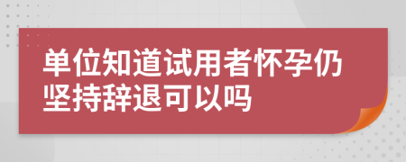 单位知道试用者怀孕仍坚持辞退可以吗