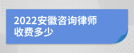 2022安徽咨询律师收费多少