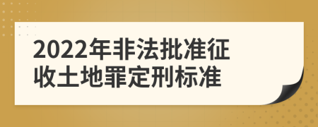 2022年非法批准征收土地罪定刑标准