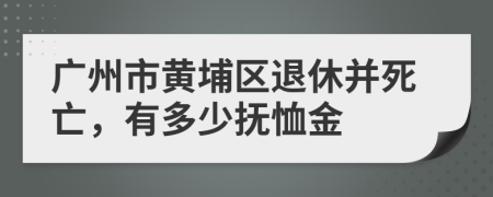 广州市黄埔区退休并死亡，有多少抚恤金