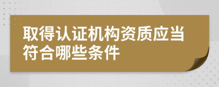 取得认证机构资质应当符合哪些条件