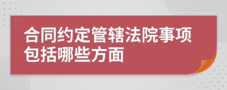 合同约定管辖法院事项包括哪些方面