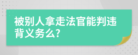 被别人拿走法官能判违背义务么?