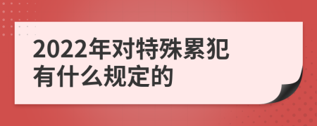 2022年对特殊累犯有什么规定的