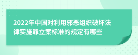 2022年中国对利用邪恶组织破坏法律实施罪立案标准的规定有哪些