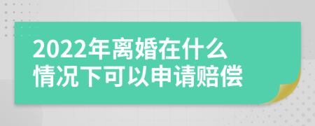 2022年离婚在什么情况下可以申请赔偿