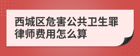 西城区危害公共卫生罪律师费用怎么算