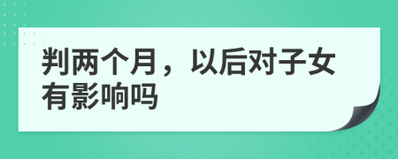 判两个月，以后对子女有影响吗