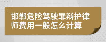 邯郸危险驾驶罪辩护律师费用一般怎么计算