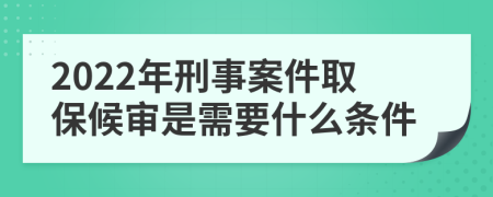 2022年刑事案件取保候审是需要什么条件