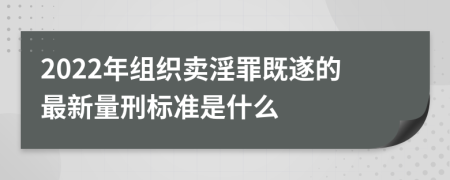 2022年组织卖淫罪既遂的最新量刑标准是什么