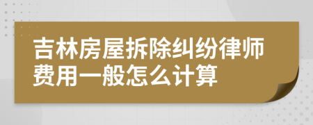 吉林房屋拆除纠纷律师费用一般怎么计算