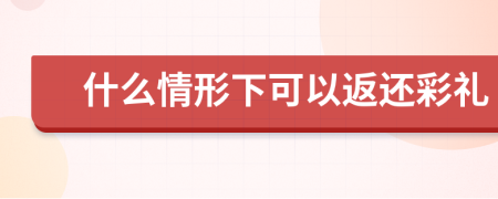 什么情形下可以返还彩礼