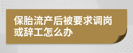 保胎流产后被要求调岗或辞工怎么办