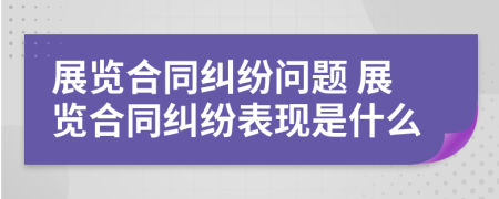 展览合同纠纷问题 展览合同纠纷表现是什么